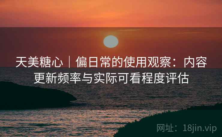 天美糖心|偏日常的使用观察:内容更新频率与实际可看程度评估