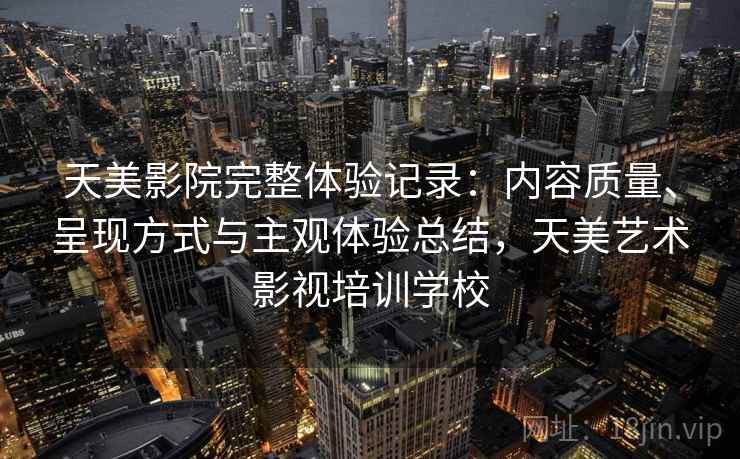 天美影院完整体验记录:内容质量、呈现方式与主观体验总结,天美艺术影视培训学校