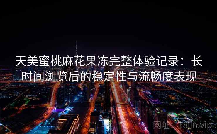 天美蜜桃麻花果冻完整体验记录:长时间浏览后的稳定性与流畅度表现