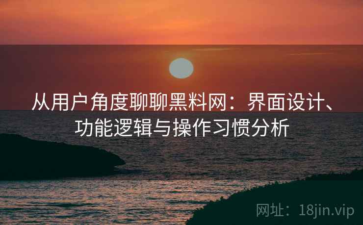 从用户角度聊聊黑料网:界面设计、功能逻辑与操作习惯分析