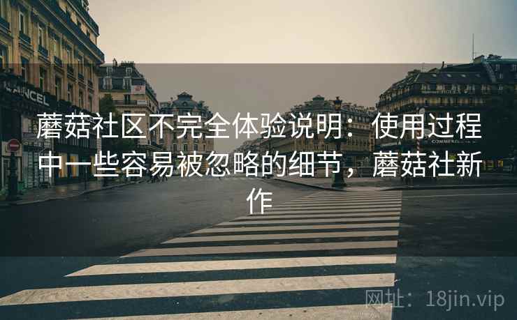 蘑菇社区不完全体验说明:使用过程中一些容易被忽略的细节,蘑菇社新作