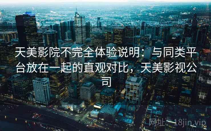 天美影院不完全体验说明:与同类平台放在一起的直观对比,天美影视公司