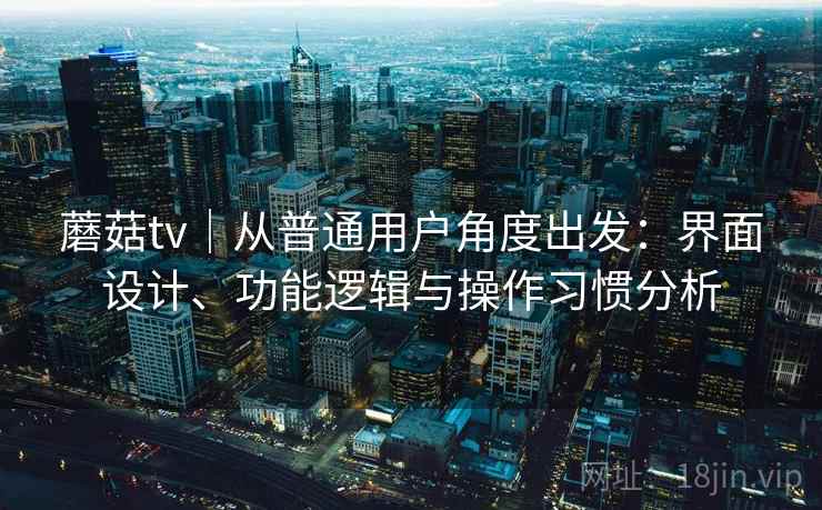 蘑菇tv|从普通用户角度出发:界面设计、功能逻辑与操作习惯分析