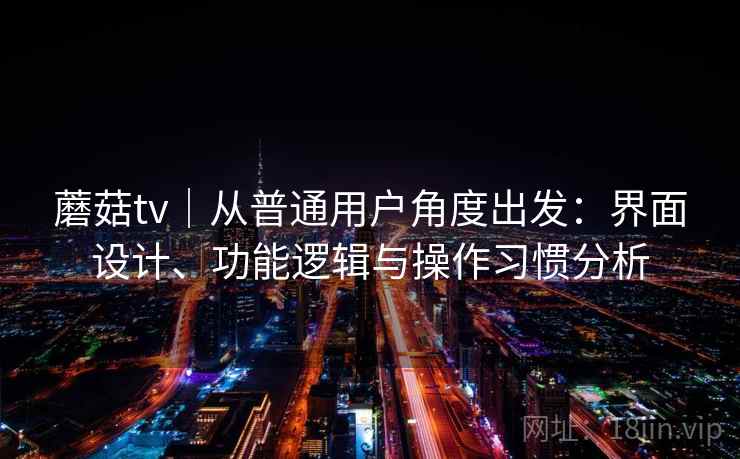 蘑菇tv|从普通用户角度出发:界面设计、功能逻辑与操作习惯分析