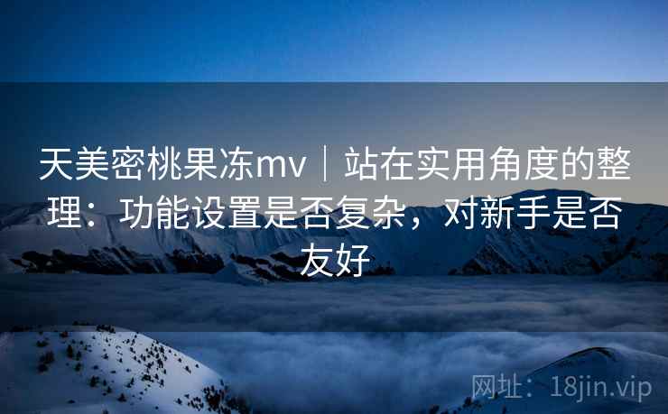 天美密桃果冻mv|站在实用角度的整理:功能设置是否复杂,对新手是否友好
