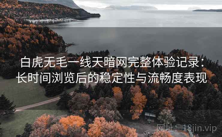 白虎无毛一线天暗网完整体验记录:长时间浏览后的稳定性与流畅度表现