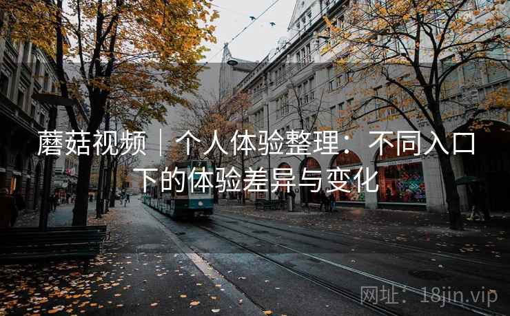 蘑菇视频|个人体验整理:不同入口下的体验差异与变化
