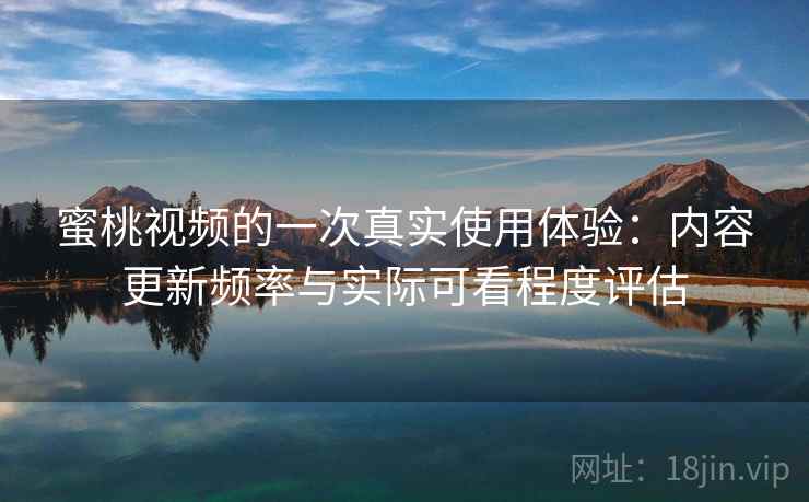 蜜桃视频的一次真实使用体验：内容更新频率与实际可看程度评估