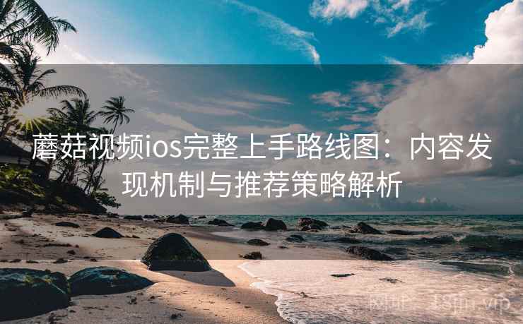 蘑菇视频ios完整上手路线图：内容发现机制与推荐策略解析