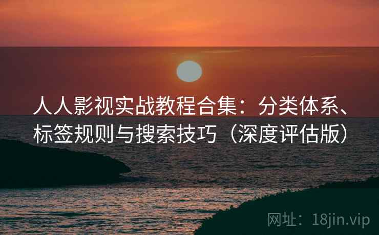 人人影视实战教程合集：分类体系、标签规则与搜索技巧（深度评估版）