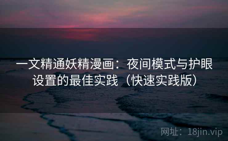 一文精通妖精漫画:夜间模式与护眼设置的最佳实践(快速实践版)