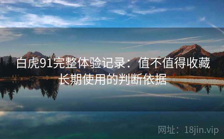 白虎91完整体验记录：值不值得收藏长期使用的判断依据