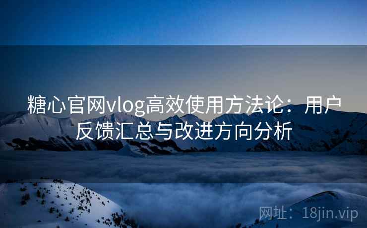 糖心官网vlog高效使用方法论：用户反馈汇总与改进方向分析