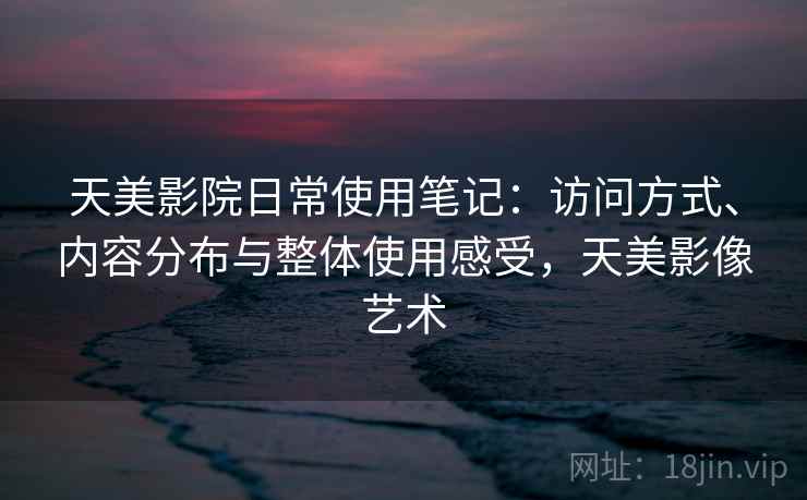 天美影院日常使用笔记：访问方式、内容分布与整体使用感受，天美影像艺术