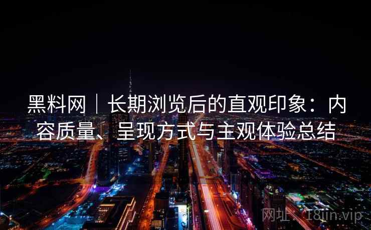黑料网｜长期浏览后的直观印象：内容质量、呈现方式与主观体验总结