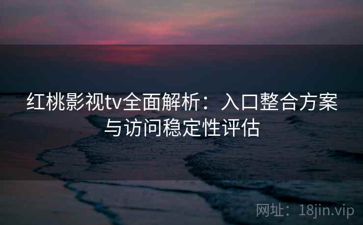 红桃影视tv全面解析：入口整合方案与访问稳定性评估
