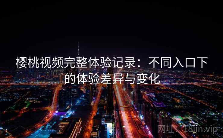 樱桃视频完整体验记录：不同入口下的体验差异与变化