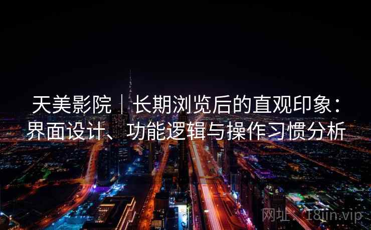 天美影院｜长期浏览后的直观印象：界面设计、功能逻辑与操作习惯分析