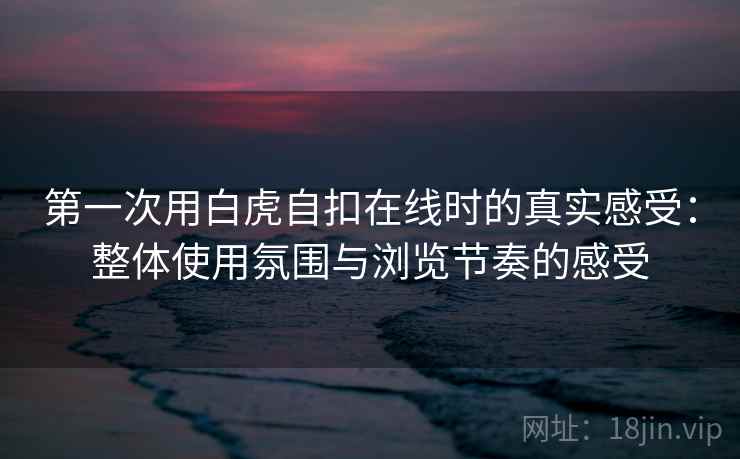 第一次用白虎自扣在线时的真实感受：整体使用氛围与浏览节奏的感受