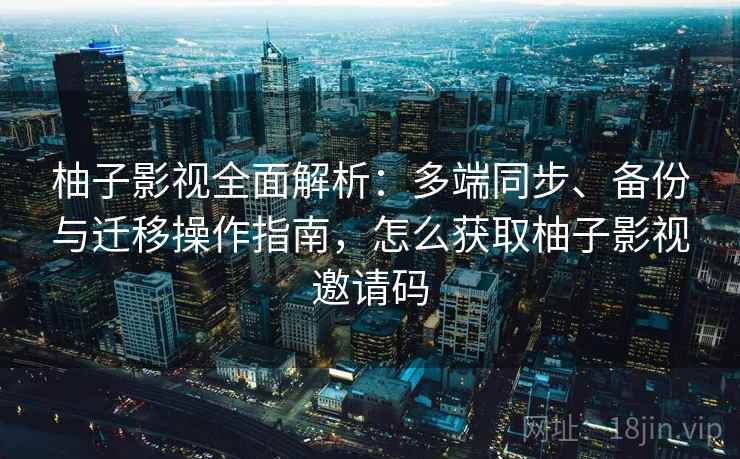 柚子影视全面解析：多端同步、备份与迁移操作指南，怎么获取柚子影视邀请码