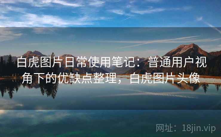 白虎图片日常使用笔记：普通用户视角下的优缺点整理，白虎图片头像
