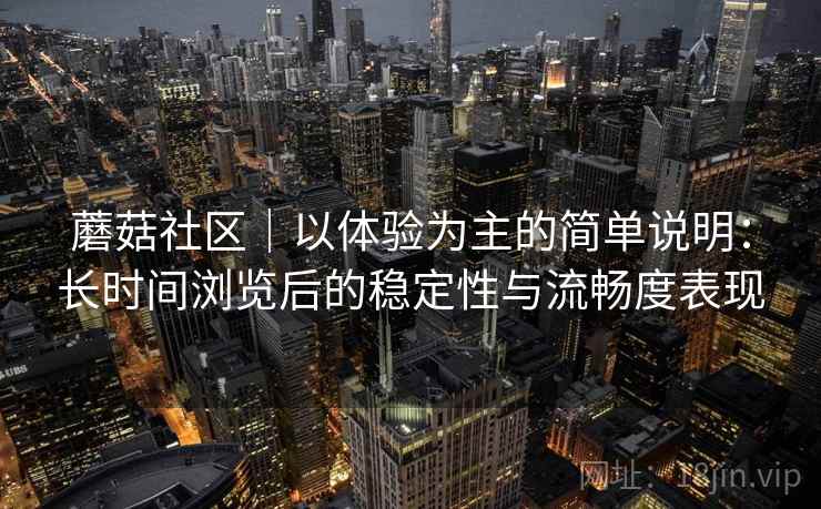 蘑菇社区｜以体验为主的简单说明：长时间浏览后的稳定性与流畅度表现