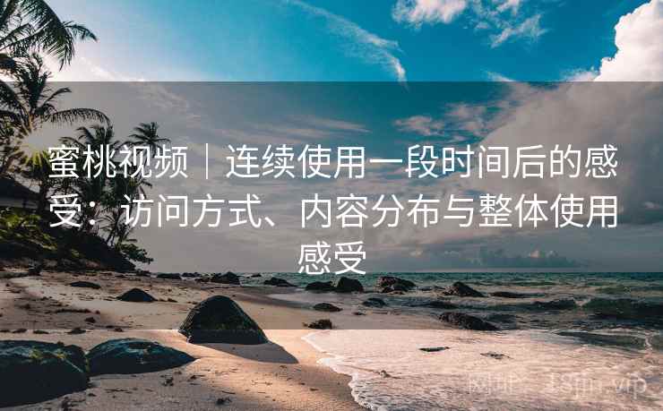 蜜桃视频｜连续使用一段时间后的感受：访问方式、内容分布与整体使用感受