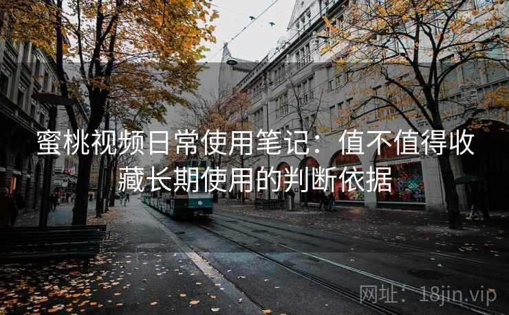 蜜桃视频日常使用笔记：值不值得收藏长期使用的判断依据