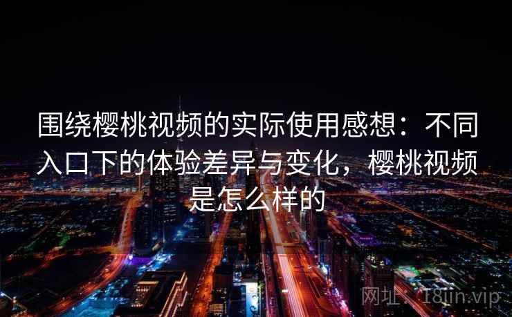 围绕樱桃视频的实际使用感想：不同入口下的体验差异与变化，樱桃视频是怎么样的