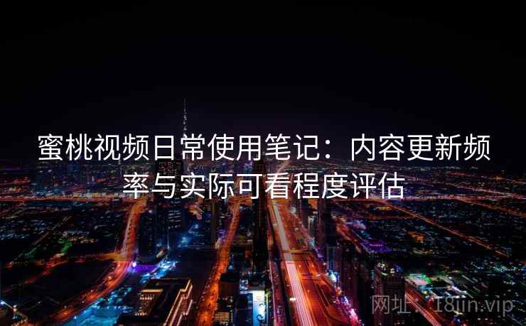 蜜桃视频日常使用笔记：内容更新频率与实际可看程度评估