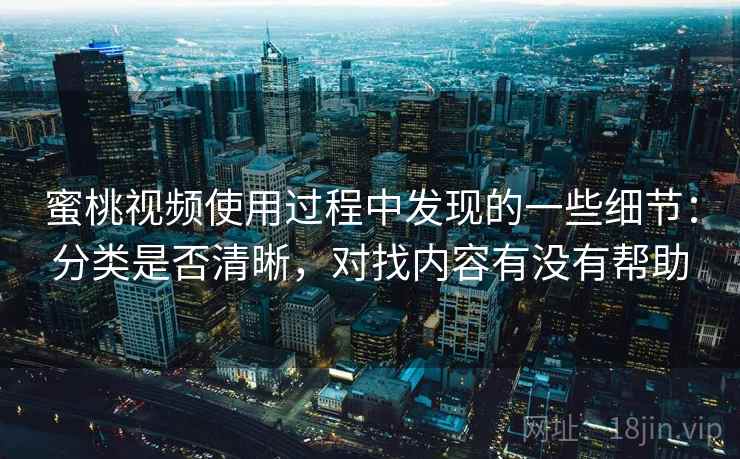 蜜桃视频使用过程中发现的一些细节：分类是否清晰，对找内容有没有帮助