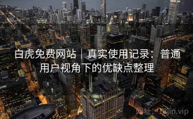 白虎免费网站｜真实使用记录：普通用户视角下的优缺点整理