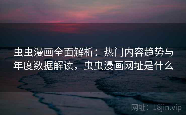 虫虫漫画全面解析：热门内容趋势与年度数据解读，虫虫漫画网址是什么