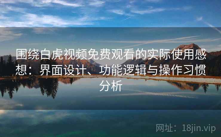 围绕白虎视频免费观看的实际使用感想：界面设计、功能逻辑与操作习惯分析