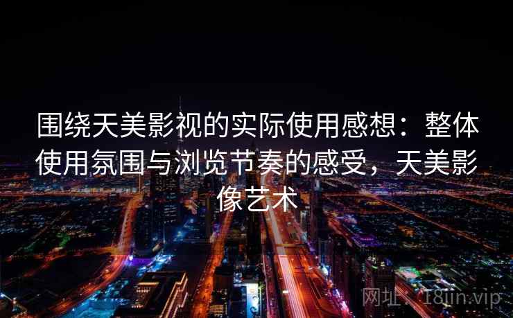 围绕天美影视的实际使用感想：整体使用氛围与浏览节奏的感受，天美影像艺术
