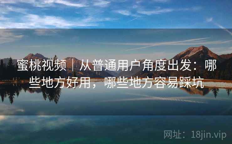 蜜桃视频｜从普通用户角度出发：哪些地方好用，哪些地方容易踩坑