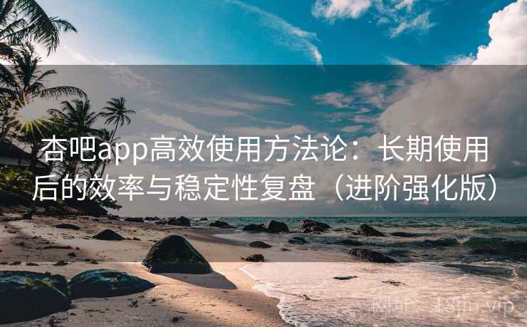 杏吧app高效使用方法论：长期使用后的效率与稳定性复盘（进阶强化版）
