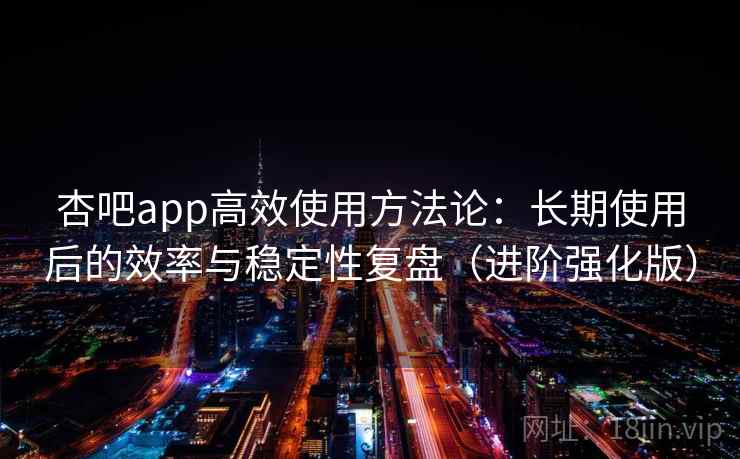 杏吧app高效使用方法论:长期使用后的效率与稳定性复盘(进阶强化版)