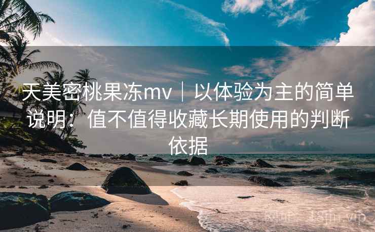 天美密桃果冻mv｜以体验为主的简单说明：值不值得收藏长期使用的判断依据