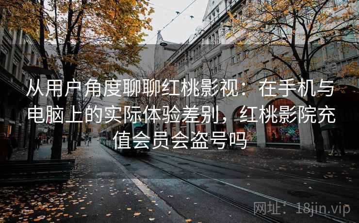 从用户角度聊聊红桃影视：在手机与电脑上的实际体验差别，红桃影院充值会员会盗号吗