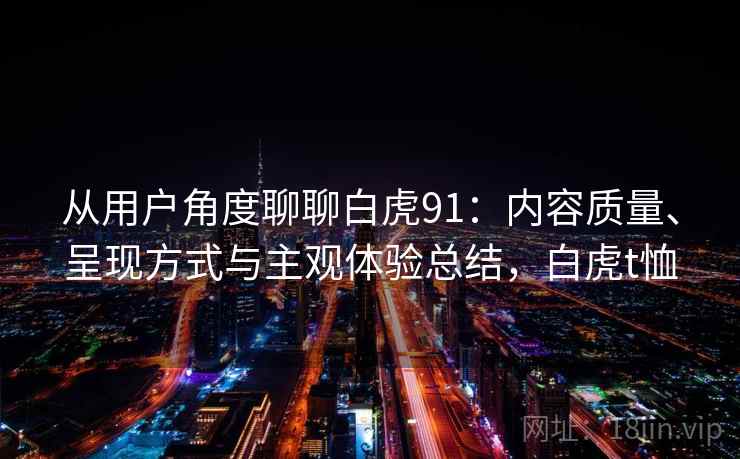 从用户角度聊聊白虎91：内容质量、呈现方式与主观体验总结，白虎t恤