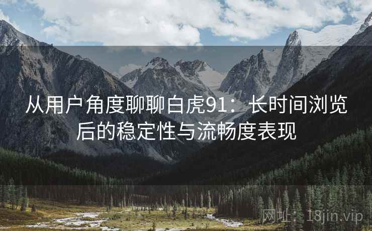 从用户角度聊聊白虎91：长时间浏览后的稳定性与流畅度表现