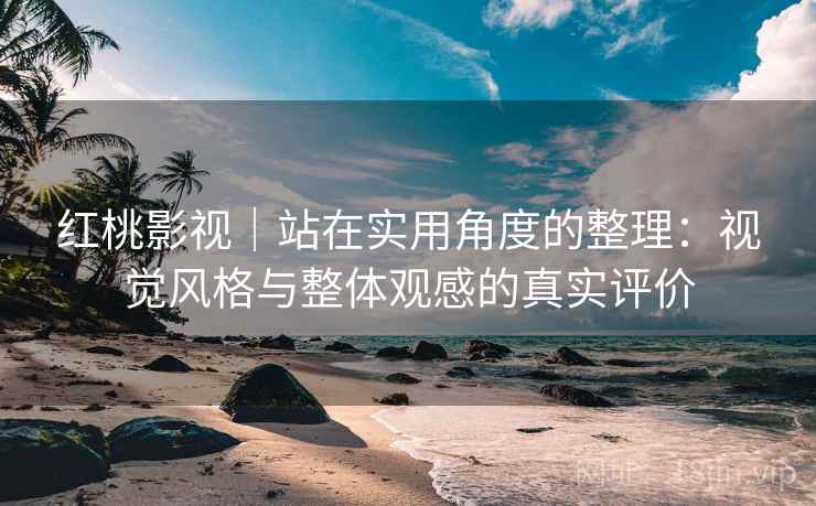 红桃影视｜站在实用角度的整理：视觉风格与整体观感的真实评价