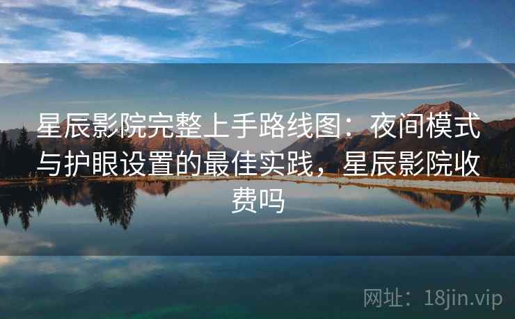 星辰影院完整上手路线图：夜间模式与护眼设置的最佳实践，星辰影院收费吗