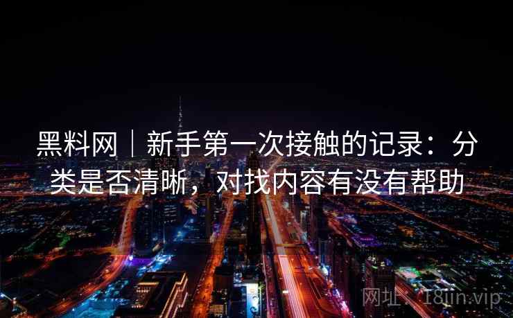 黑料网｜新手第一次接触的记录：分类是否清晰，对找内容有没有帮助