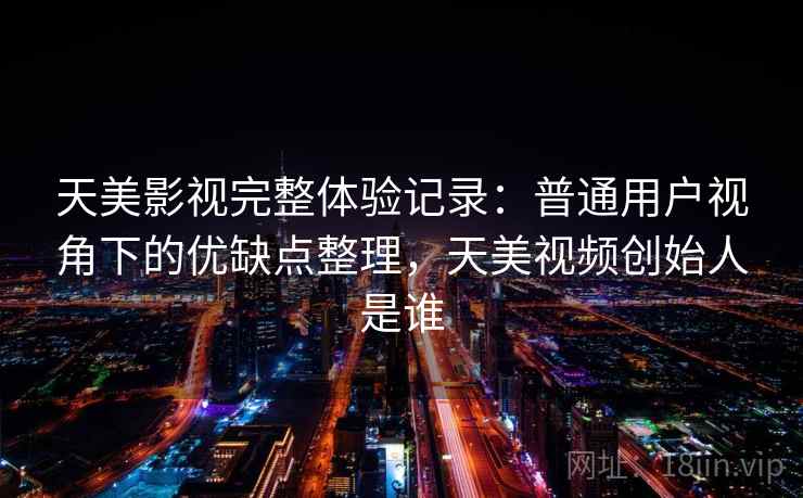天美影视完整体验记录：普通用户视角下的优缺点整理，天美视频创始人是谁