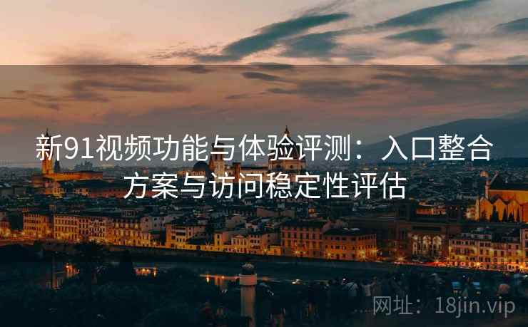 新91视频功能与体验评测：入口整合方案与访问稳定性评估