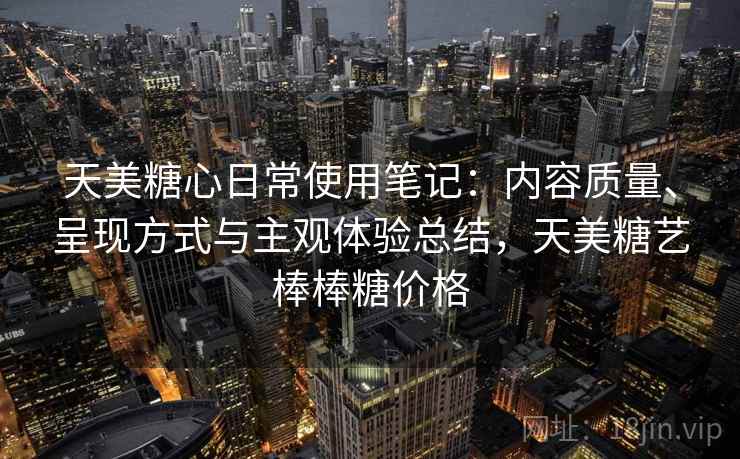 天美糖心日常使用笔记：内容质量、呈现方式与主观体验总结，天美糖艺棒棒糖价格