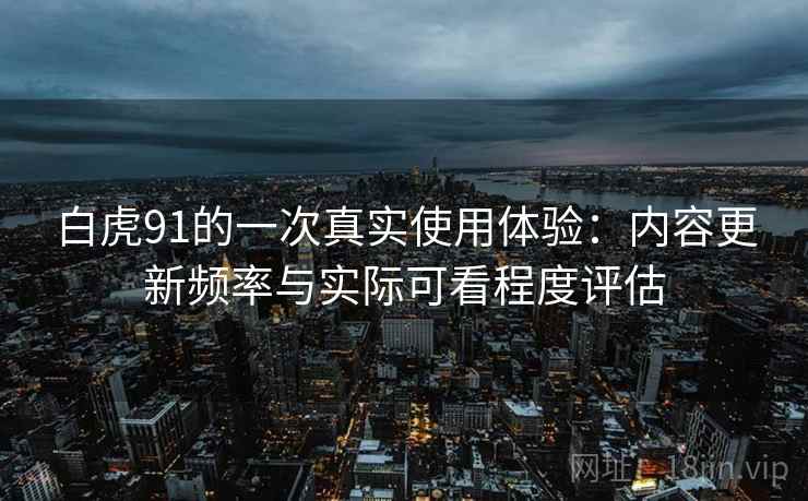 白虎91的一次真实使用体验：内容更新频率与实际可看程度评估