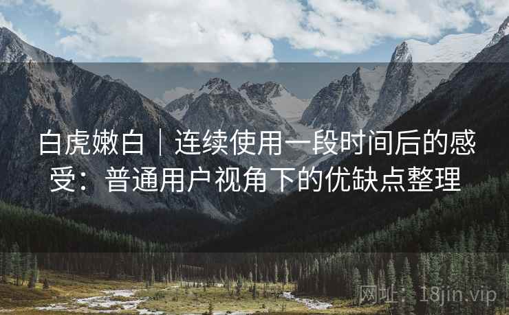 白虎嫩白｜连续使用一段时间后的感受：普通用户视角下的优缺点整理